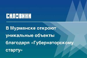 В Мурманске откроют уникальные объекты благодаря «Губернаторскому старту»