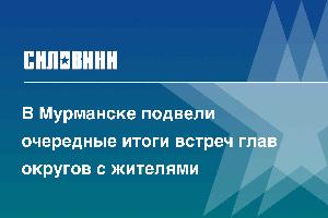 В Мурманске подвели очередные итоги встреч глав округов с жителями