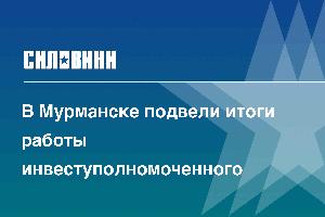 В Мурманске подвели итоги работы инвеступолномоченного