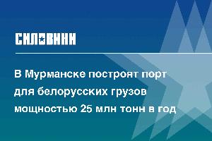 В Мурманске построят порт для белорусских грузов мощностью 25 млн тонн в год