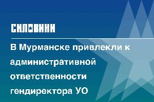 В Мурманске привлекли к административной ответственности гендиректора УО