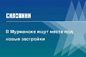 В Мурманске ищут места под новые застройки