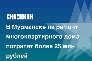 В Мурманске на ремонт многоквартирного дома потратят более 25 млн рублей 