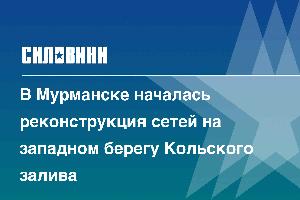 В Мурманске началась реконструкция сетей на западном берегу Кольского залива