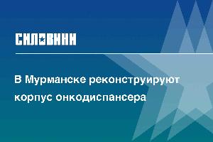 В Мурманске реконструируют корпус онкодиспансера