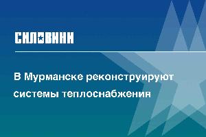 В Мурманске реконструируют системы теплоснабжения