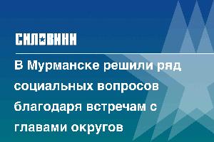 В Мурманске решили ряд социальных вопросов благодаря встречам с главами округов