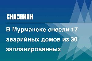 В Мурманске снесли 17 аварийных домов из 30 запланированных