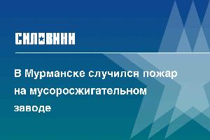 В Мурманске случился пожар на мусоросжигательном заводе