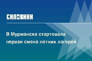 В Мурманске стартовала первая смена летних лагерей