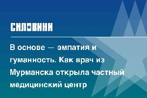 В основе — эмпатия и гуманность. Как врач из Мурманска открыла частный медицинский центр