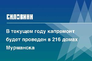 В текущем году капремонт будет проведен в 216 домах Мурманска