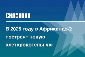 В 2025 году в Африканде-2 построят новую элеткрокотельную