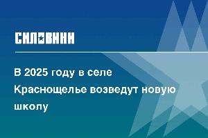 В 2025 году в селе Краснощелье возведут новую школу