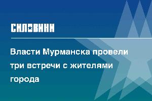 Власти Мурманска провели три встречи с жителями города