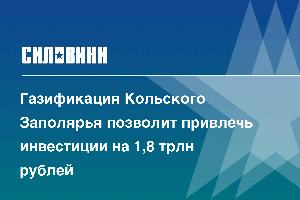 Газификация Кольского Заполярья позволит привлечь инвестиции на 1,8 трлн рублей