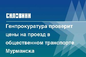 Генпрокуратура проверит цены на проезд в общественном транспорте Мурманска