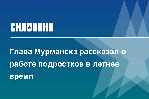 Глава Мурманска рассказал о работе подростков в летнее время