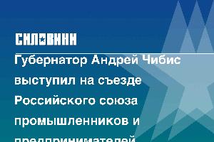 Губернатор Андрей Чибис выступил на съезде Российского союза промышленников и предпринимателей