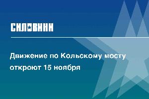 Движение по Кольскому мосту откроют 15 ноября