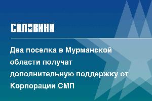 Два поселка в Мурманской области получат дополнительную поддержку от Корпорации СМП