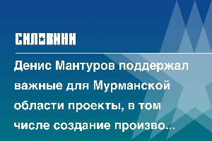 Денис Мантуров поддержал важные для Мурманской области проекты, в том числе создание производства катодных материалов для литий-ионных батарей