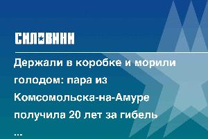 Держали в коробке и морили голодом: пара из Комсомольска-на-Амуре получила 20 лет за гибель дочери