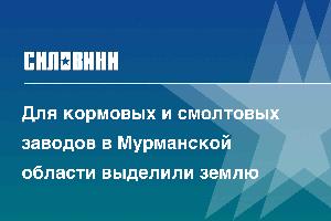 Для кормовых и смолтовых заводов в Мурманской области выделили землю