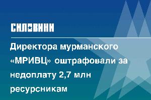 Директора мурманского «МРИВЦ» оштрафовали за недоплату 2,7 млн ресурсникам