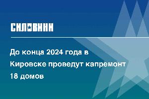 До конца 2024 года в Кировске проведут капремонт 18 домов