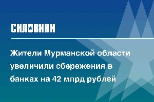 Жители Мурманской области увеличили сбережения в банках на 42 млрд рублей