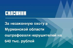 За незаконную охоту в Мурманской области оштрафовали нарушителей на 640 тыс. рублей