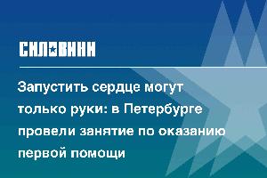 Запустить сердце могут только руки: в Петербурге провели занятие по оказанию первой помощи