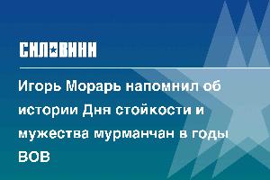 Игорь Морарь напомнил об истории Дня стойкости и мужества мурманчан в годы ВОВ