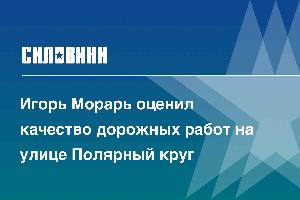 Игорь Морарь оценил качество дорожных работ на улице Полярный круг