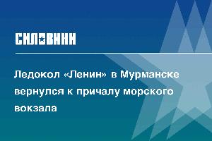 Ледокол «Ленин» в Мурманске вернулся к причалу морского вокзала