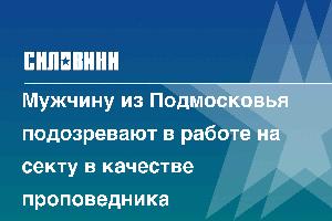 Мужчину из Подмосковья подозревают в работе на секту в качестве проповедника