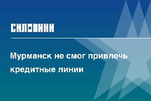 Мурманск не смог привлечь кредитные линии