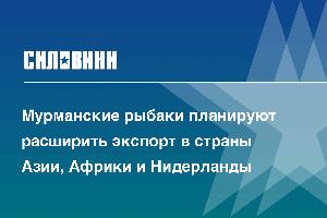 Мурманские рыбаки планируют расширить экспорт в страны Азии, Африки и Нидерланды