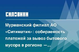 Мурманский филиал АО «Ситиматик»: собираемость платежей за вывоз бытового мусора в регионе — 96,3%