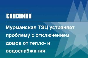 Мурманская ТЭЦ устраняет проблему с отключением домов от тепло- и водоснабжения