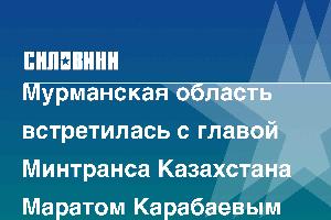 Мурманская область встретилась с главой Минтранса Казахстана Маратом Карабаевым