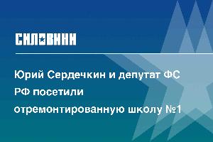 Юрий Сердечкин и депутат ФС РФ посетили отремонтированную школу №1