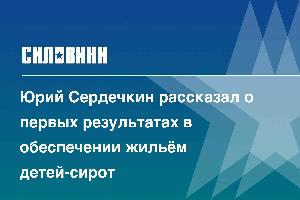 Юрий Сердечкин рассказал о первых результатах в обеспечении жильём детей-сирот