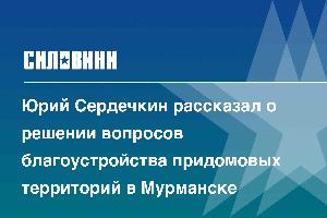 Юрий Сердечкин рассказал о решении вопросов благоустройства придомовых территорий в Мурманске