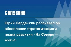 Юрий Сердечкин рассказал об обновлении стратегического плана развития «На Севере — жить!»