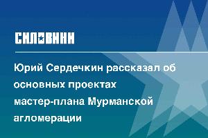 Юрий Сердечкин рассказал об основных проектах мастер-плана Мурманской агломерации