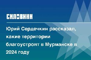 Юрий Сердечкин рассказал, какие территории благоустроят в Мурманске в 2024 году