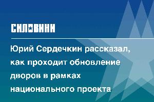 Юрий Сердечкин рассказал, как проходит обновление дворов в рамках национального проекта