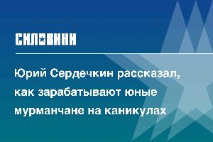 Юрий Сердечкин рассказал, как зарабатывают юные мурманчане на каникулах